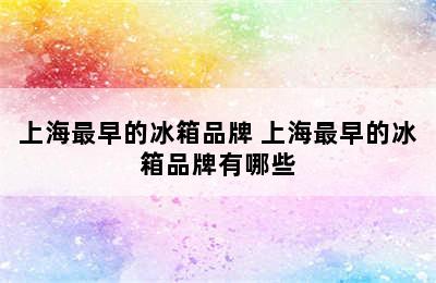 上海最早的冰箱品牌 上海最早的冰箱品牌有哪些